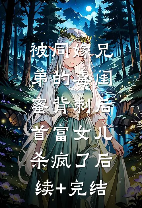 被同嫁兄弟的毒闺蜜背刺后，首富女儿杀疯了后续+完结