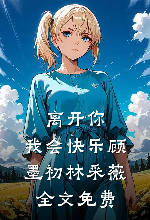 离开你,我会快乐顾墨初林采薇全文免费