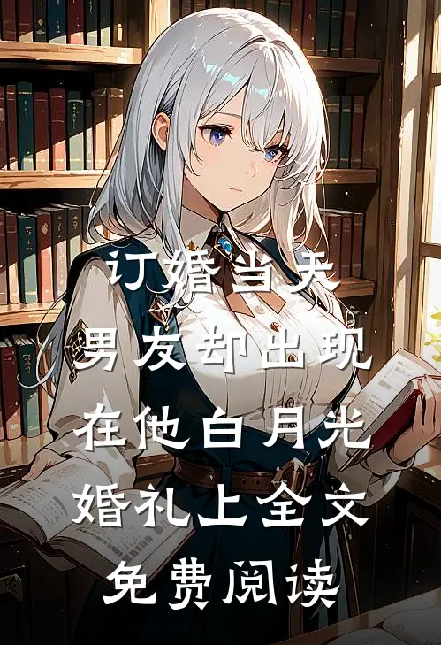 订婚当天，男友却出现在他白月光婚礼上全文免费阅读