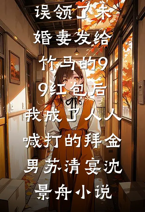 误领了未婚妻发给竹马的99红包后，我成了人人喊打的拜金男苏清宴沈景舟小说