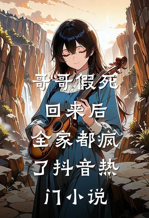 哥哥假死回来后，全家都疯了抖音热门小说