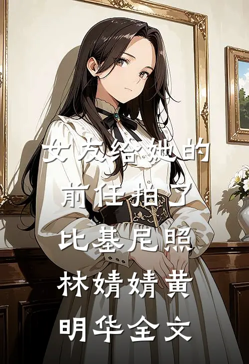 女友给她的前任拍了比基尼照林婧婧黄明华全文