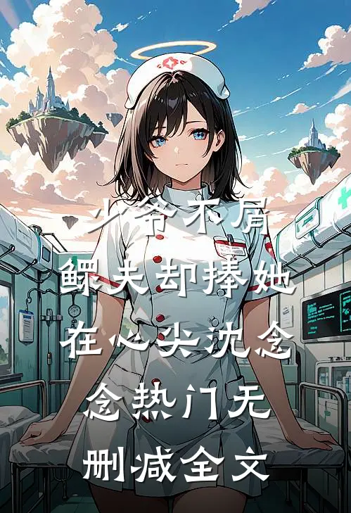 少爷不屑，鳏夫却捧她在心尖沈念念热门无删减全文