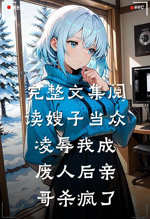 完整文集阅读嫂子当众凌辱我成废人后亲哥杀疯了