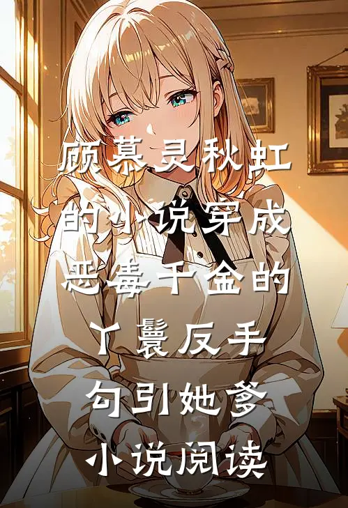 顾慕灵秋虹的小说穿成恶毒千金的丫鬟反手勾引她爹小说阅读