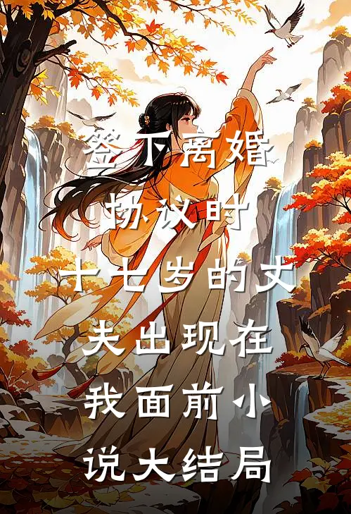 签下离婚协议时，十七岁的丈夫出现在我面前小说大结局