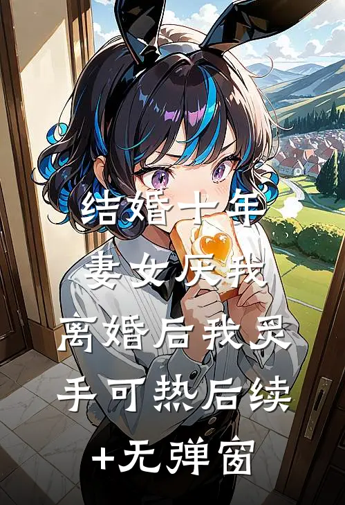 结婚十年，妻女厌我，离婚后我炙手可热后续+无弹窗