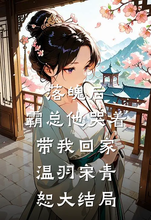 落魄后，霸总他哭着带我回家温羽宋青恕大结局
