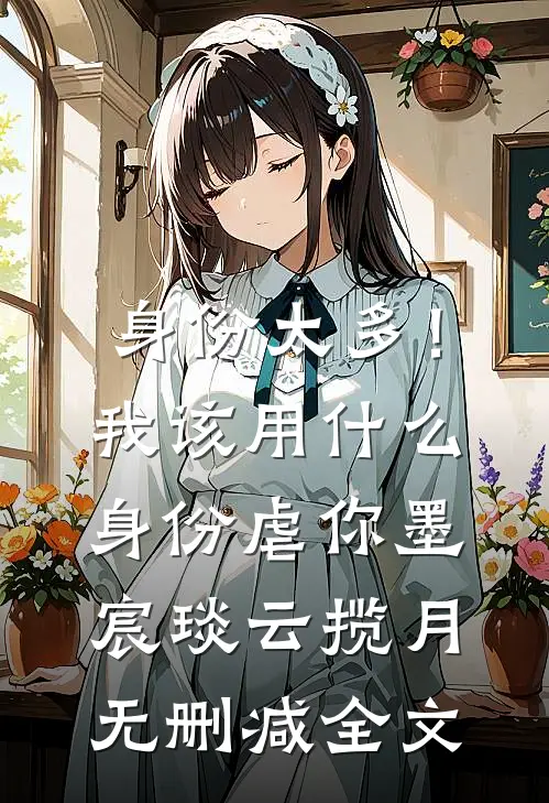 身份太多！我该用什么身份虐你墨宸琰云揽月无删减全文