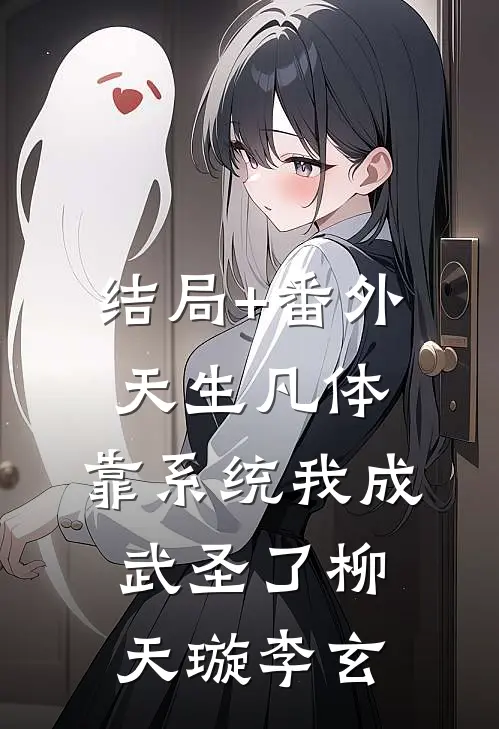 结局+番外天生凡体，靠系统我成武圣了柳天璇李玄
