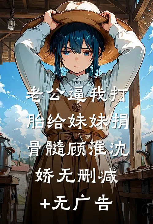 老公逼我打胎给妹妹捐骨髓顾淮沈娇无删减+无广告