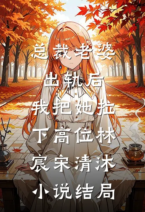 总裁老婆出轨后，我把她拉下高位林宸宋清沐小说结局