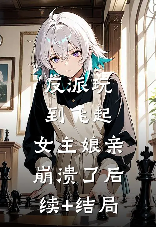 反派玩到飞起，女主娘亲崩溃了后续+结局