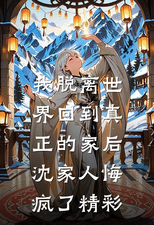 我脱离世界回到真正的家后,沈家人悔疯了精彩
