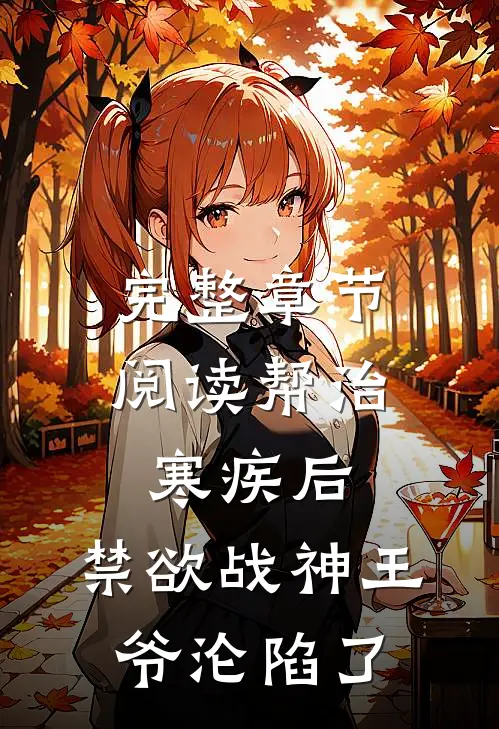 完整章节阅读帮治寒疾后，禁欲战神王爷沦陷了