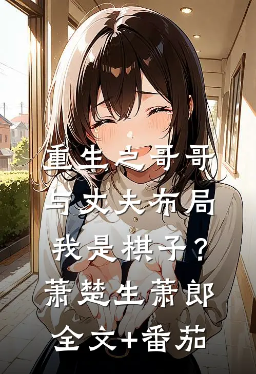 重生之哥哥与丈夫布局我是棋子？萧楚生萧郎全文+番茄