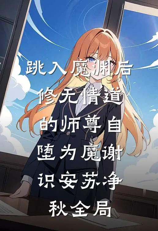 跳入魔渊后，修无情道的师尊自堕为魔谢识安苏净秋全局