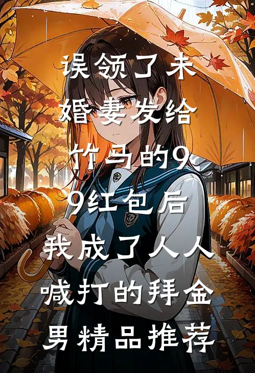误领了未婚妻发给竹马的99红包后，我成了人人喊打的拜金男精品推荐