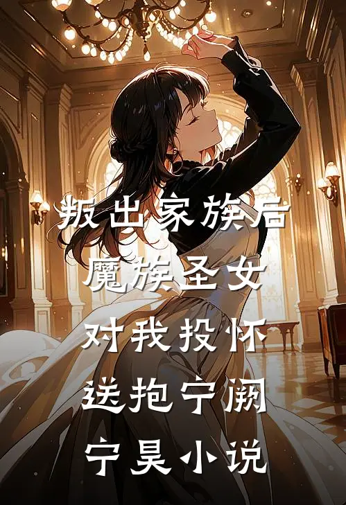 叛出家族后，魔族圣女对我投怀送抱宁阙宁昊小说