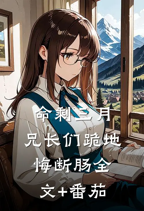 命剩三月，兄长们跪地悔断肠全文+番茄