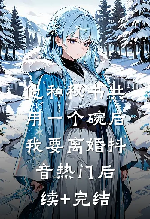他和秘书共用一个碗后，我要离婚抖音热门后续+完结