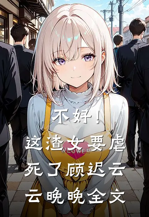 不好！这渣女要虐死了顾迟云云晚晚全文
