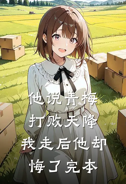 他说青梅打败天降，我走后他却悔了完本