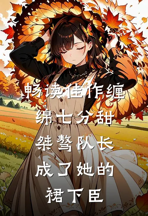 畅读佳作缠绵七分甜：桀骜队长成了她的裙下臣