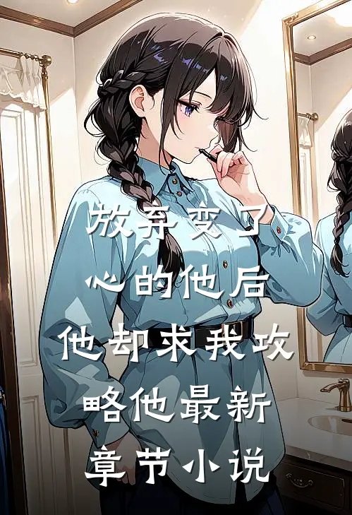 放弃变了心的他后，他却求我攻略他最新章节小说