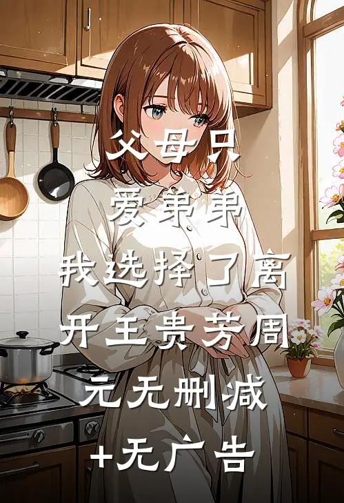 父母只爱弟弟，我选择了离开王贵芳周元无删减+无广告