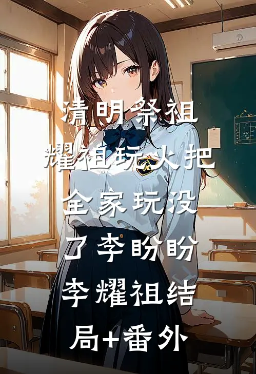 清明祭祖，耀祖玩火把全家玩没了李盼盼李耀祖结局+番外