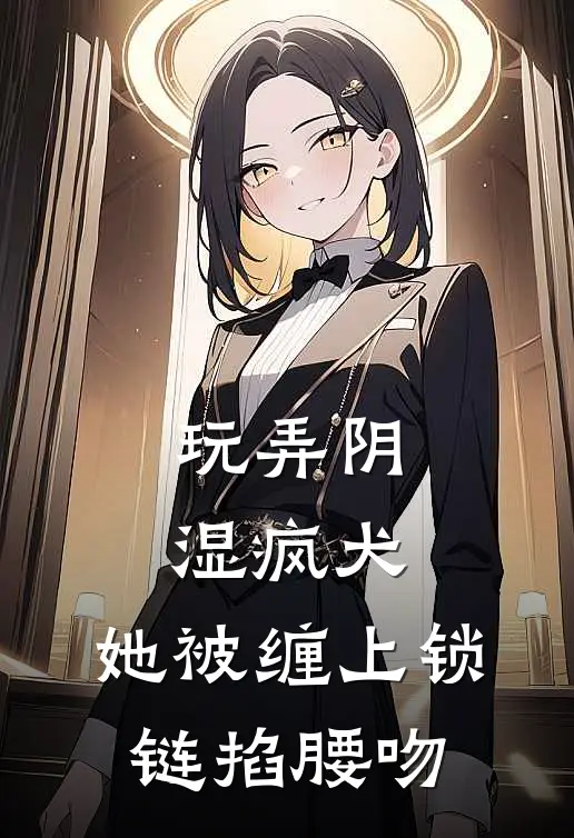 玩弄阴湿疯犬，她被缠上锁链掐腰吻