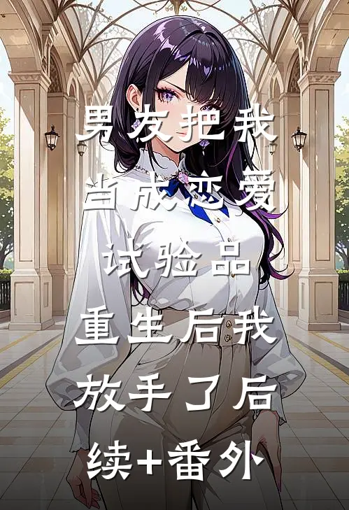 男友把我当成恋爱试验品，重生后我放手了后续+番外