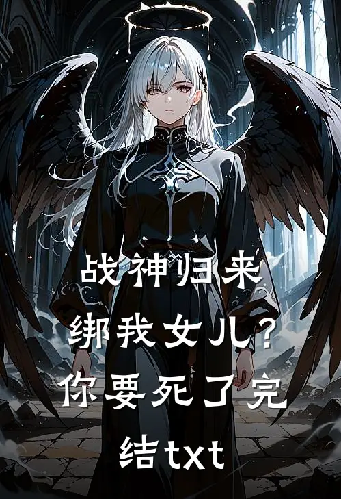 战神归来，绑我女儿？你要死了完结txt