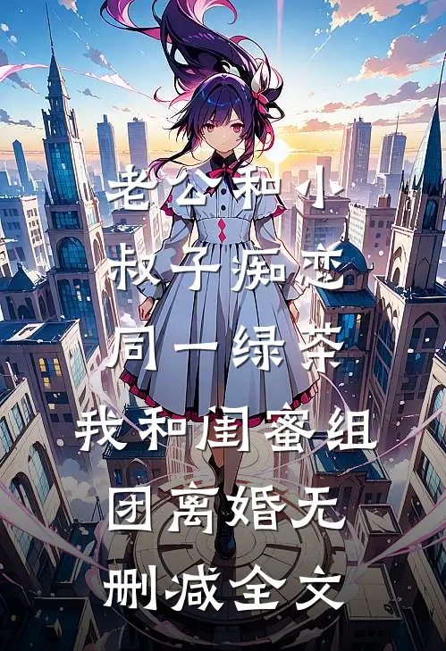 老公和小叔子痴恋同一绿茶，我和闺蜜组团离婚无删减全文
