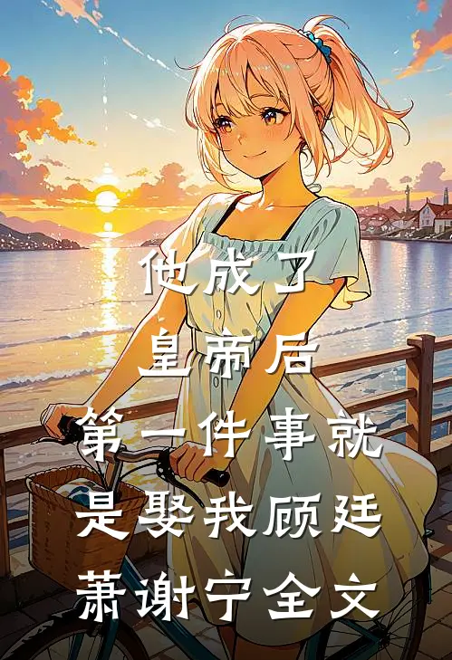 他成了皇帝后，第一件事就是娶我顾廷萧谢宁全文