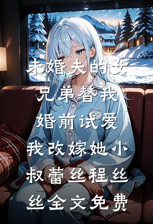 未婚夫的女兄弟替我婚前试爱，我改嫁她小叔蕾丝程丝丝全文免费