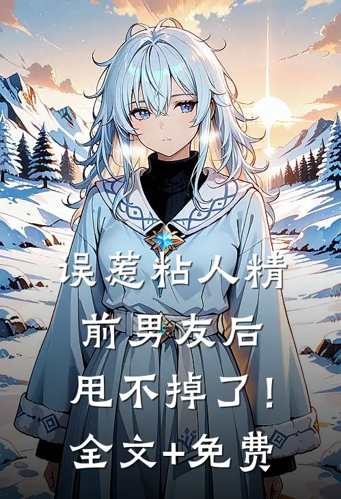 误惹粘人精前男友后，甩不掉了！全文+免费