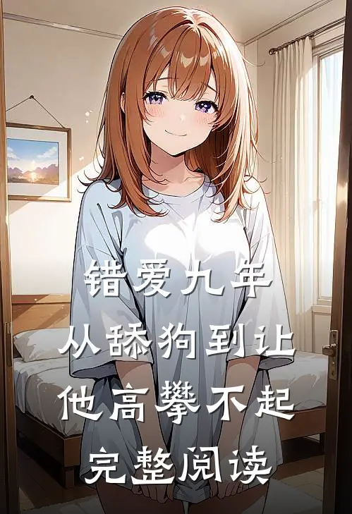 错爱九年：从舔狗到让他高攀不起完整阅读