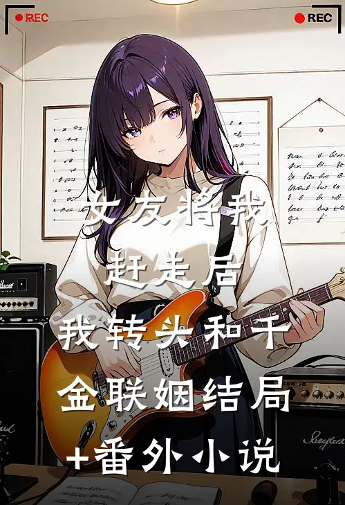 女友将我赶走后，我转头和千金联姻结局+番外小说
