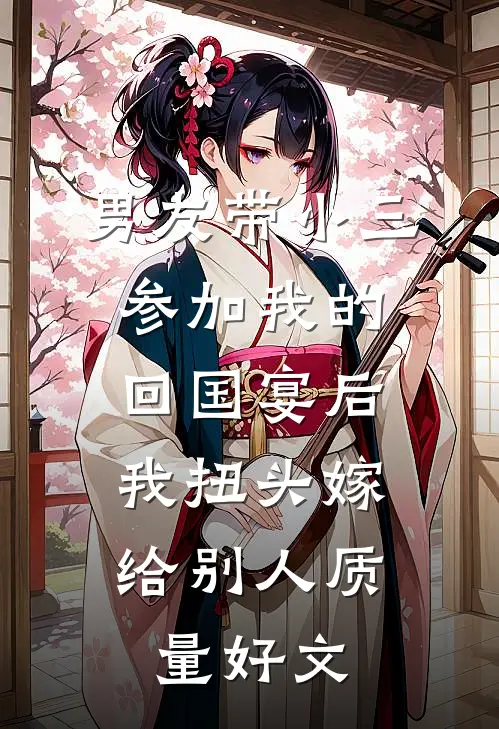 男友带小三参加我的回国宴后，我扭头嫁给别人质量好文