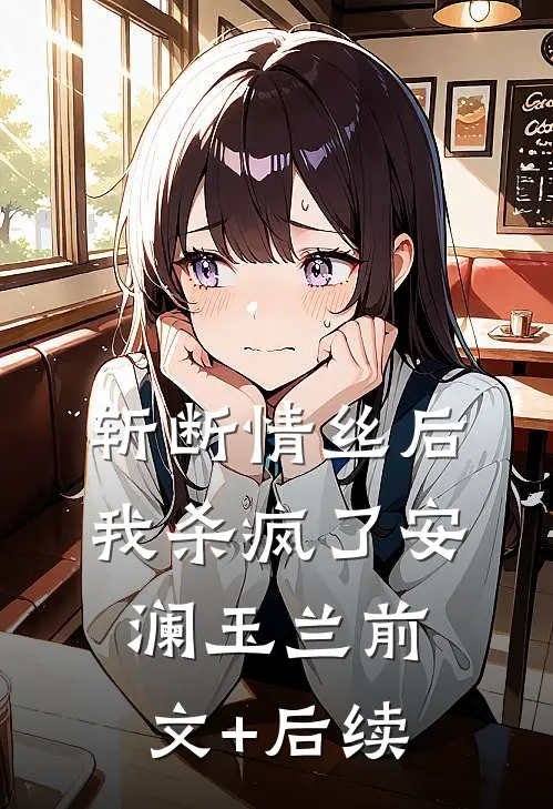 斩断情丝后，我杀疯了安澜玉兰前文+后续