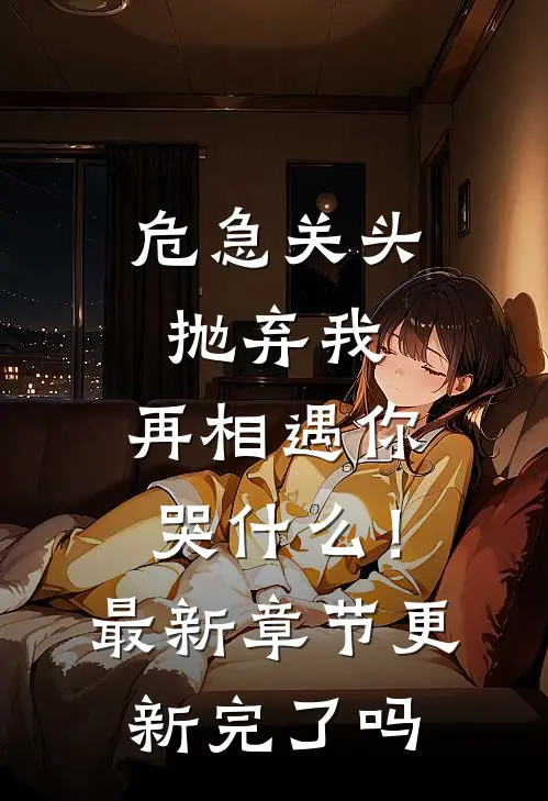 危急关头抛弃我，再相遇你哭什么！最新章节更新完了吗