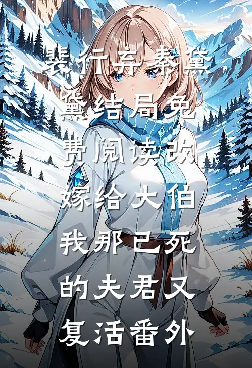 裴行弃秦黛黛结局免费阅读改嫁给大伯，我那已死的夫君又复活番外