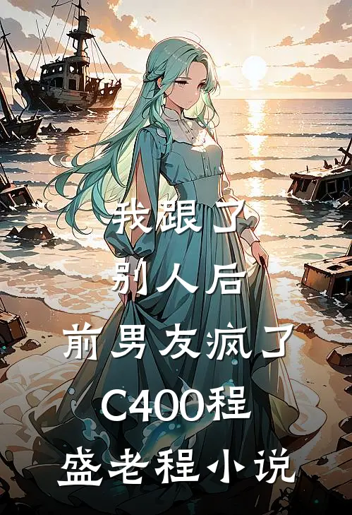我跟了别人后，前男友疯了C400程盛老程小说