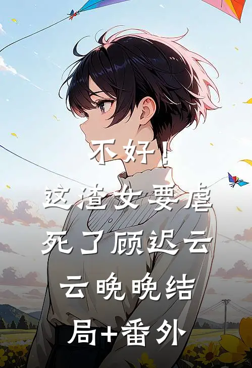 不好！这渣女要虐死了顾迟云云晚晚结局+番外