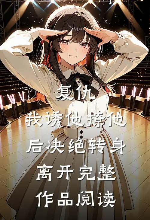 复仇：我诱他撩他后决绝转身离开完整作品阅读