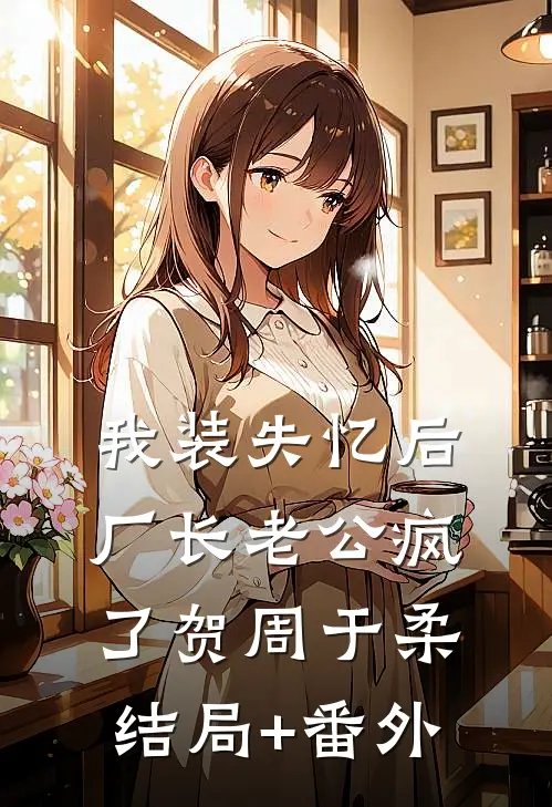 我装失忆后，厂长老公疯了贺周于柔结局+番外