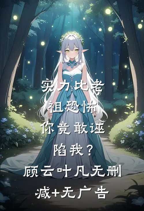 实力比老祖恐怖，你竟敢诬陷我？顾云叶凡无删减+无广告