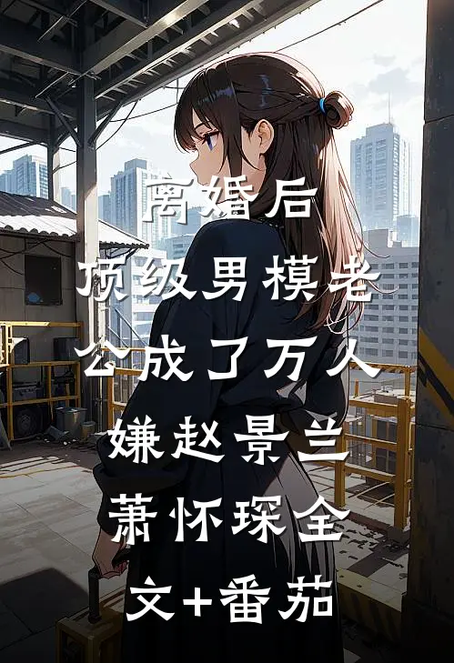 离婚后，顶级男模老公成了万人嫌赵景兰萧怀琛全文+番茄